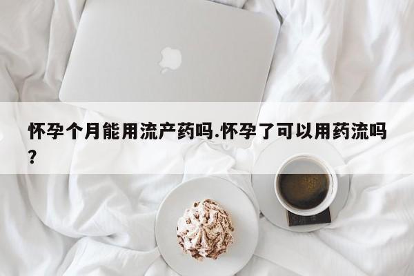米非司酮片米索前列醇片网店在线购买怀孕个月能用流产药吗.怀孕了可以用药流吗？