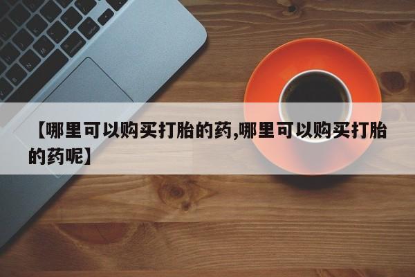 米非司酮片米索前列醇片网店在线购买【哪里可以购买打胎的药,哪里可以购买打胎的药呢】