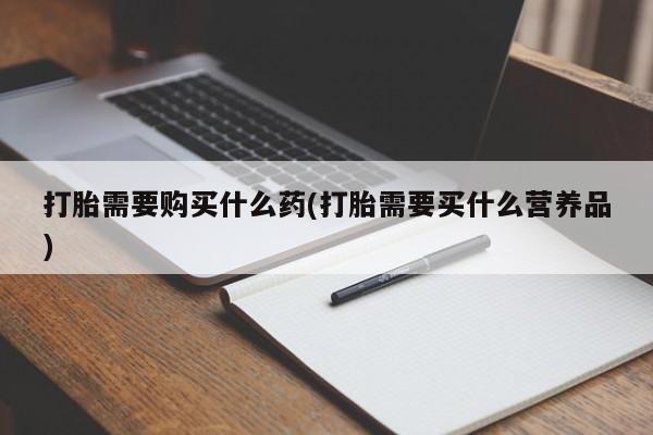米非司酮片米索前列醇片网店在线购买打胎需要购买什么药(打胎需要买什么营养品)