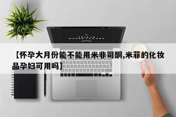 米非司酮片米索前列醇片网店在线购买【怀孕大月份能不能用米非司酮,米菲的化妆品孕妇可用吗】