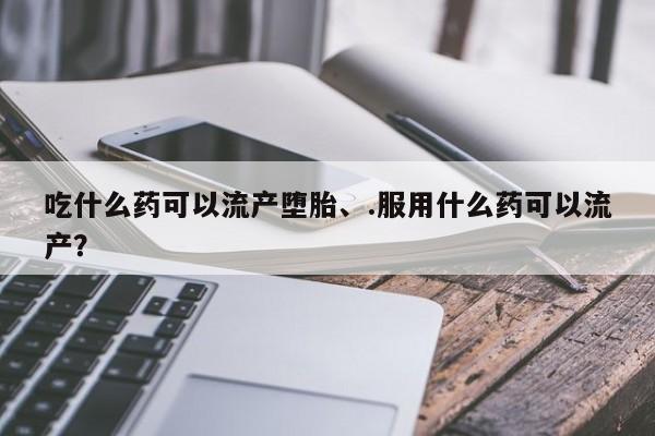 米非司酮片米索前列醇片网店在线购买吃什么药可以流产堕胎、.服用什么药可以流产？